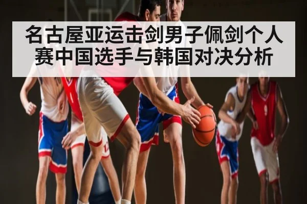名古屋亚运击剑男子佩剑个人赛中国选手与韩国对决分析