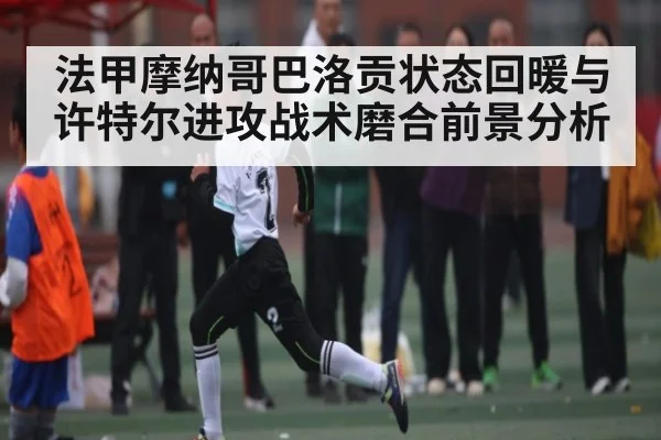 法甲摩纳哥巴洛贡状态回暖与许特尔进攻战术磨合前景分析