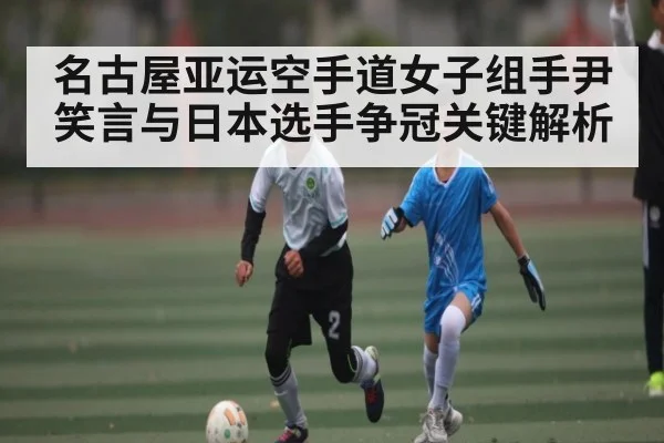 名古屋亚运空手道女子组手尹笑言与日本选手争冠关键解析