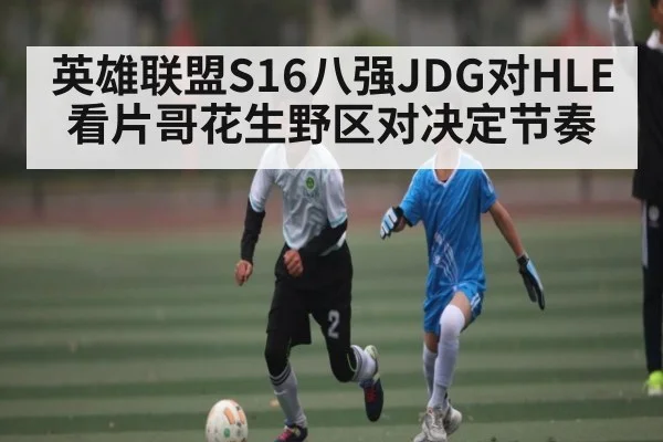 英雄联盟S16八强JDG对HLE 看片哥花生野区对决定节奏