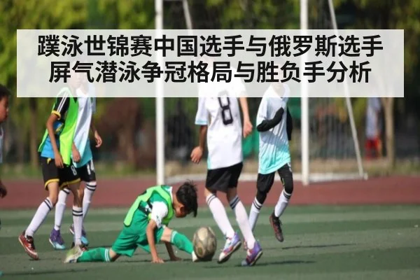 蹼泳世锦赛中国选手与俄罗斯选手屏气潜泳争冠格局与胜负手分析