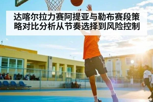 达喀尔拉力赛阿提亚与勒布赛段策略对比分析从节奏选择到风险控制